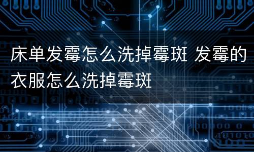 床单发霉怎么洗掉霉斑 发霉的衣服怎么洗掉霉斑