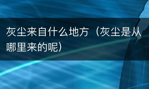 灰尘来自什么地方（灰尘是从哪里来的呢）