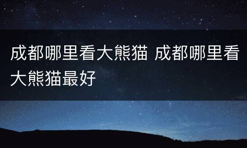 成都哪里看大熊猫 成都哪里看大熊猫最好