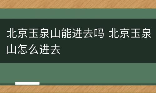 北京玉泉山能进去吗 北京玉泉山怎么进去