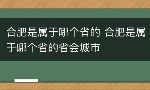 合肥是属于哪个省的 合肥是属于哪个省的省会城市