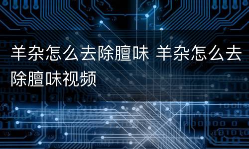 羊杂怎么去除膻味 羊杂怎么去除膻味视频