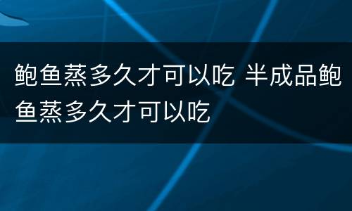 鲍鱼蒸多久才可以吃 半成品鲍鱼蒸多久才可以吃