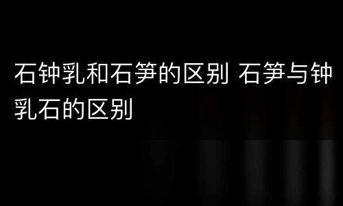 石钟乳和石笋的区别 石笋与钟乳石的区别
