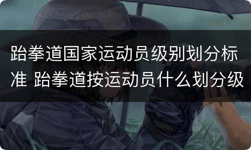 跆拳道国家运动员级别划分标准 跆拳道按运动员什么划分级别