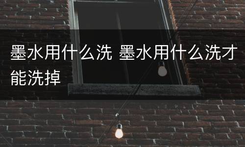 墨水用什么洗 墨水用什么洗才能洗掉