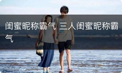 闺蜜昵称霸气 三人闺蜜昵称霸气