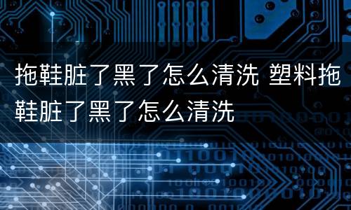 拖鞋脏了黑了怎么清洗 塑料拖鞋脏了黑了怎么清洗