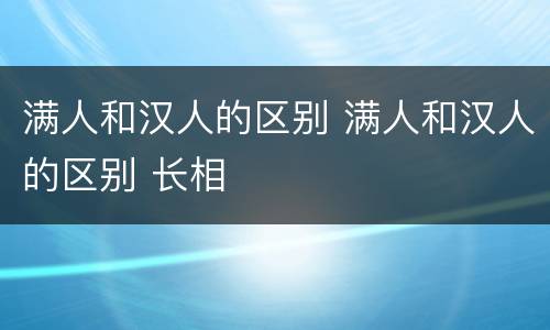 满人和汉人的区别 满人和汉人的区别 长相