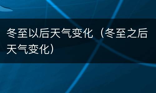 冬至以后天气变化（冬至之后天气变化）