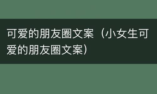 可爱的朋友圈文案（小女生可爱的朋友圈文案）