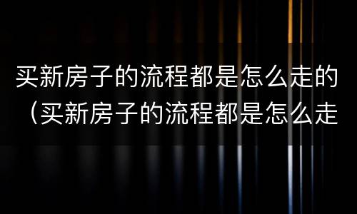 买新房子的流程都是怎么走的（买新房子的流程都是怎么走的呢）