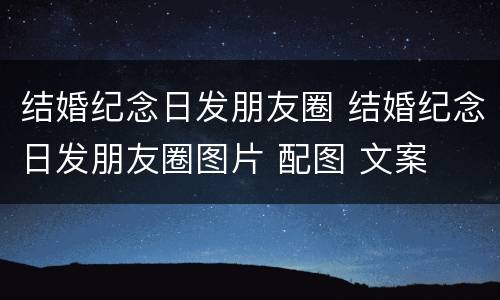 结婚纪念日发朋友圈 结婚纪念日发朋友圈图片 配图 文案