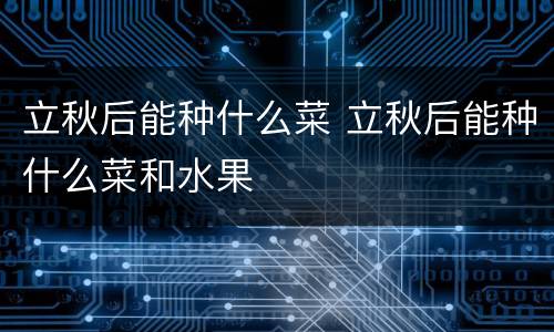 立秋后能种什么菜 立秋后能种什么菜和水果