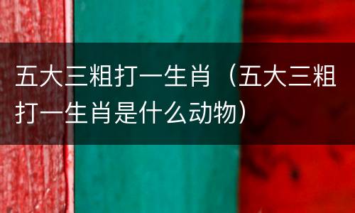 五大三粗打一生肖（五大三粗打一生肖是什么动物）