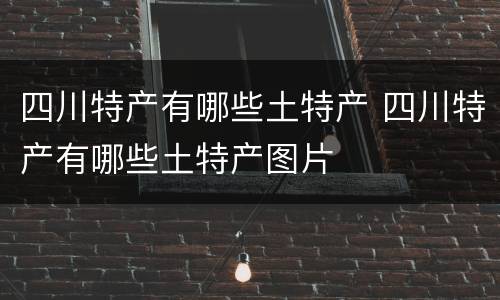 四川特产有哪些土特产 四川特产有哪些土特产图片