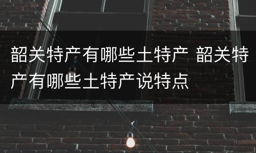 韶关特产有哪些土特产 韶关特产有哪些土特产说特点