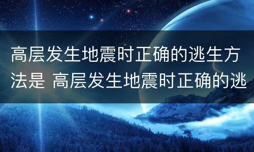 高层发生地震时正确的逃生方法是 高层发生地震时正确的逃生方法是什么