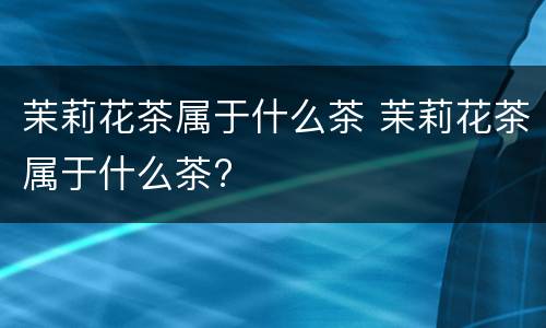 茉莉花茶属于什么茶 茉莉花茶属于什么茶?