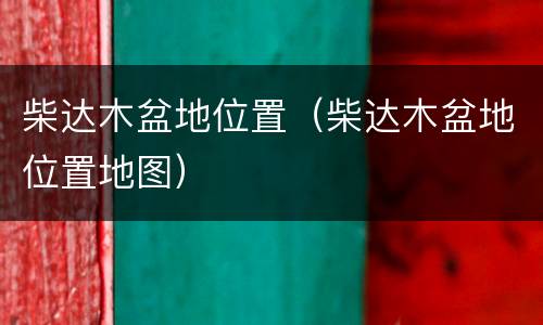 柴达木盆地位置（柴达木盆地位置地图）