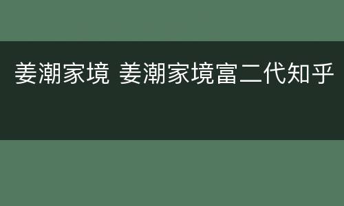 姜潮家境 姜潮家境富二代知乎