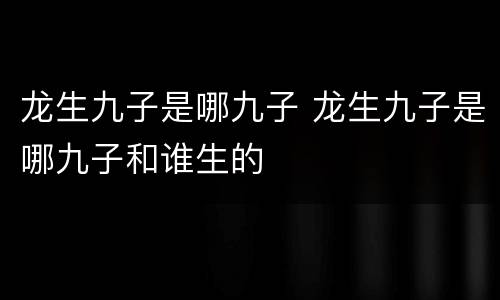 龙生九子是哪九子 龙生九子是哪九子和谁生的