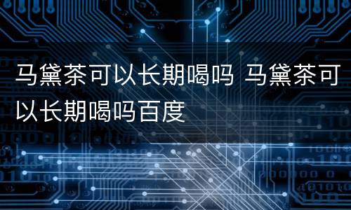 马黛茶可以长期喝吗 马黛茶可以长期喝吗百度