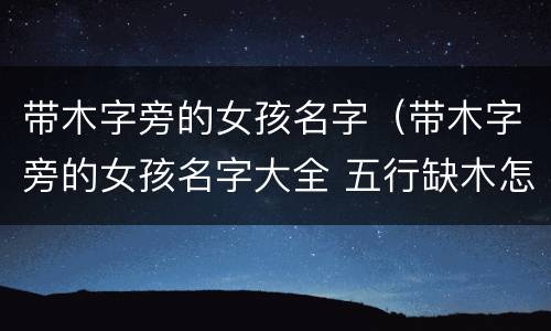 带木字旁的女孩名字（带木字旁的女孩名字大全 五行缺木怎么起名）