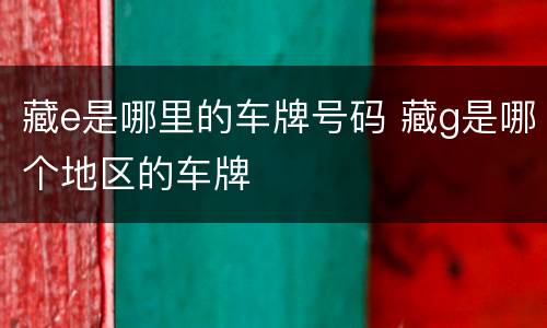 藏e是哪里的车牌号码 藏g是哪个地区的车牌