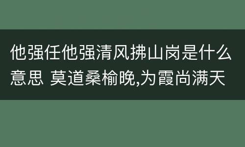 他强任他强清风拂山岗是什么意思 莫道桑榆晚,为霞尚满天意思