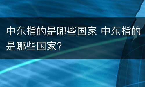 中东指的是哪些国家 中东指的是哪些国家?