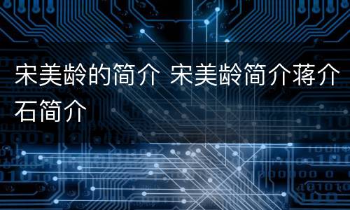 宋美龄的简介 宋美龄简介蒋介石简介
