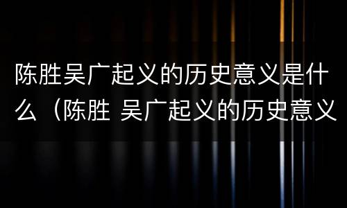 陈胜吴广起义的历史意义是什么（陈胜 吴广起义的历史意义）