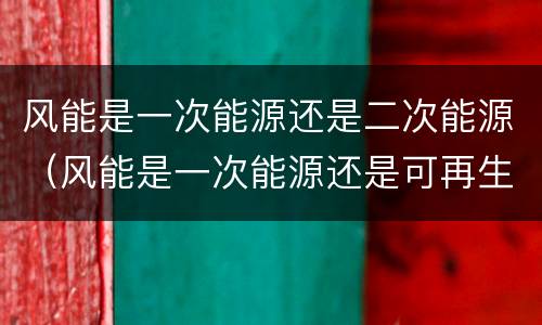 风能是一次能源还是二次能源（风能是一次能源还是可再生能源）