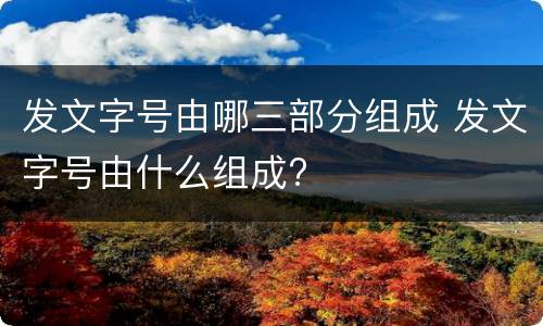 发文字号由哪三部分组成 发文字号由什么组成?