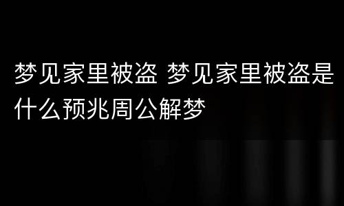 梦见家里被盗 梦见家里被盗是什么预兆周公解梦