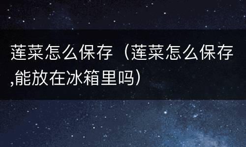 莲菜怎么保存（莲菜怎么保存,能放在冰箱里吗）