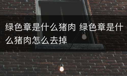 绿色章是什么猪肉 绿色章是什么猪肉怎么去掉