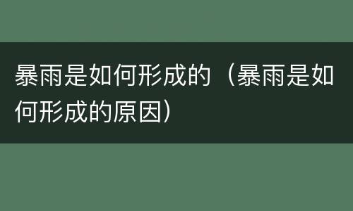 暴雨是如何形成的（暴雨是如何形成的原因）