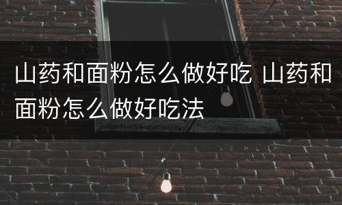 山药和面粉怎么做好吃 山药和面粉怎么做好吃法