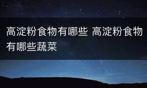 高淀粉食物有哪些 高淀粉食物有哪些蔬菜