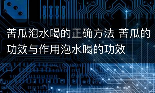 苦瓜泡水喝的正确方法 苦瓜的功效与作用泡水喝的功效