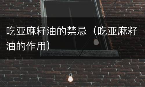 吃亚麻籽油的禁忌（吃亚麻籽油的作用）