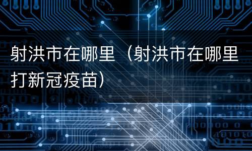 射洪市在哪里（射洪市在哪里打新冠疫苗）