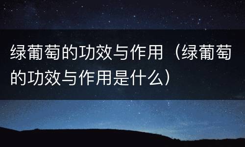 绿葡萄的功效与作用（绿葡萄的功效与作用是什么）