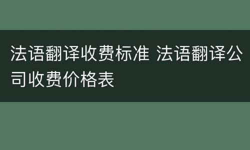 法语翻译收费标准 法语翻译公司收费价格表