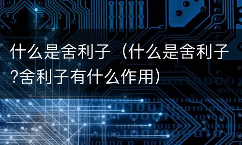 什么是舍利子（什么是舍利子?舍利子有什么作用）