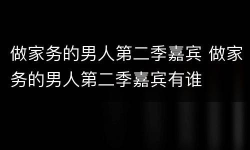 做家务的男人第二季嘉宾 做家务的男人第二季嘉宾有谁