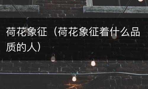 荷花象征（荷花象征着什么品质的人）