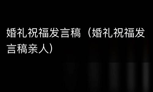婚礼祝福发言稿（婚礼祝福发言稿亲人）